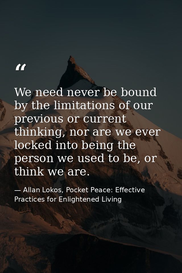 We need never be bound by the limitations of our previous or current thinking, nor are we ever locked into being the per — Allan Lokos, Pocket Peace: Effective Practices for Enlightened Living