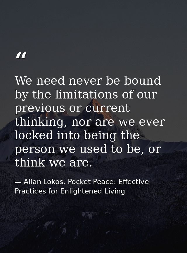 We need never be bound by the limitations of our previous or current thinking, nor are we ever locked into being the per — Allan Lokos, Pocket Peace: Effective Practices for Enlightened Living