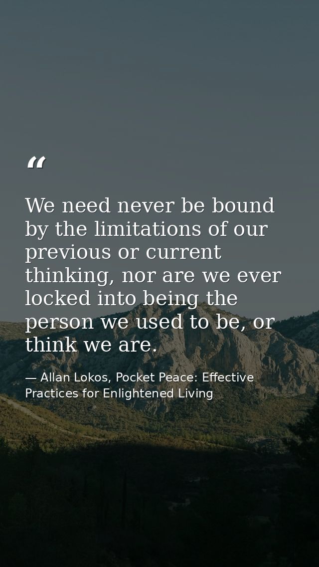 We need never be bound by the limitations of our previous or current thinking, nor are we ever locked into being the per — Allan Lokos, Pocket Peace: Effective Practices for Enlightened Living