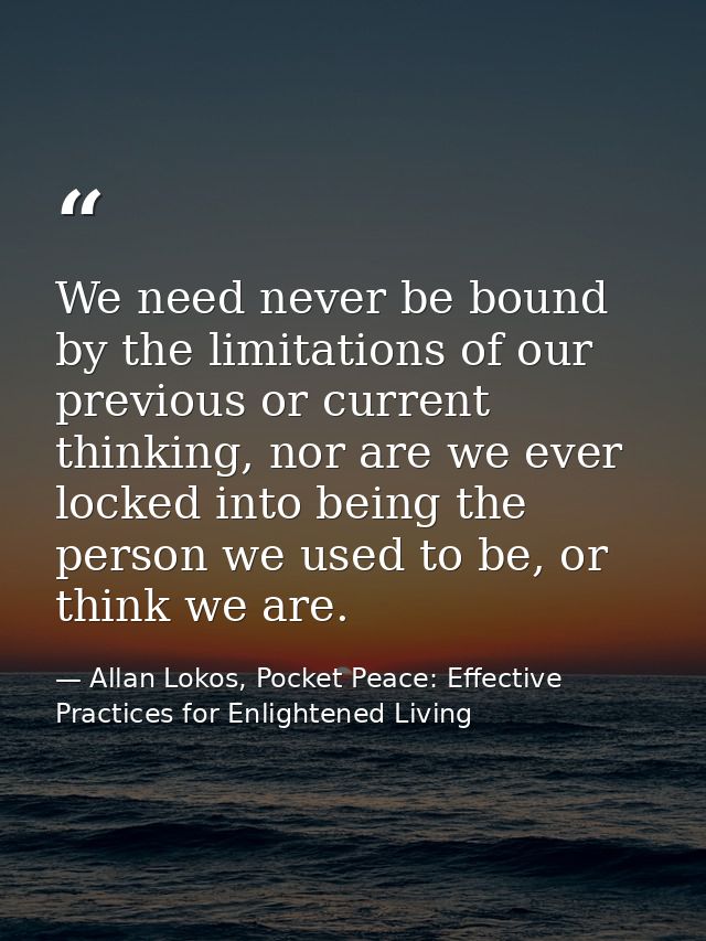 We need never be bound by the limitations of our previous or current thinking, nor are we ever locked into being the per — Allan Lokos, Pocket Peace: Effective Practices for Enlightened Living