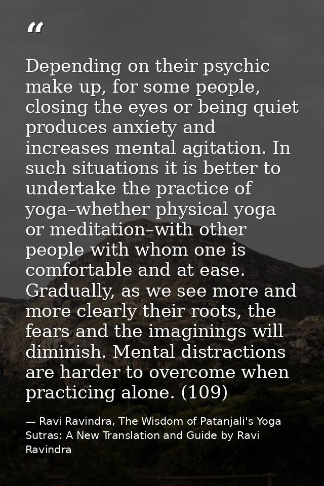Depending on their psychic make up, for some people, closing the eyes or being quiet produces anxiety and increases ment — Ravi Ravindra, The Wisdom of Patanjali's Yoga Sutras: A New Translation and Guide by Ravi Ravindra
