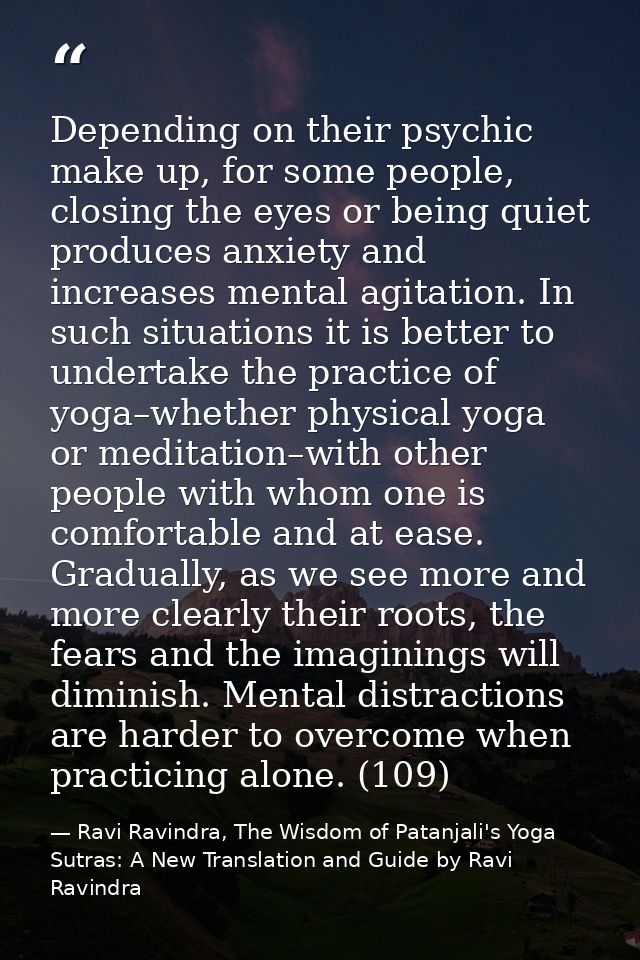 Depending on their psychic make up, for some people, closing the eyes or being quiet produces anxiety and increases ment — Ravi Ravindra, The Wisdom of Patanjali's Yoga Sutras: A New Translation and Guide by Ravi Ravindra
