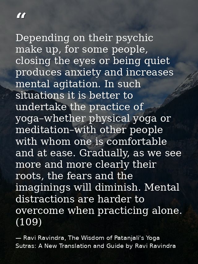 Depending on their psychic make up, for some people, closing the eyes or being quiet produces anxiety and increases ment — Ravi Ravindra, The Wisdom of Patanjali's Yoga Sutras: A New Translation and Guide by Ravi Ravindra