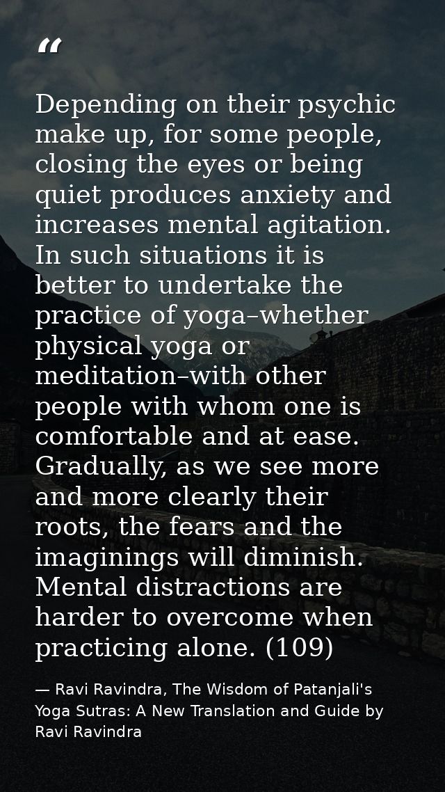 Depending on their psychic make up, for some people, closing the eyes or being quiet produces anxiety and increases ment — Ravi Ravindra, The Wisdom of Patanjali's Yoga Sutras: A New Translation and Guide by Ravi Ravindra