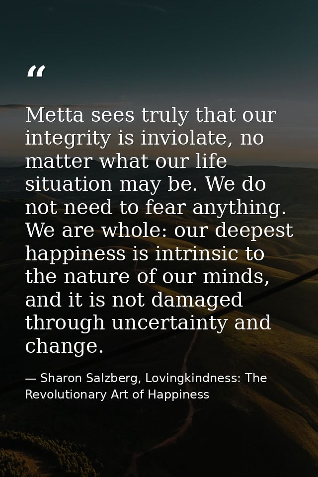 Metta sees truly that our integrity is inviolate, no matter what our life situation may be. We do not need to fear anyth — Sharon Salzberg, Lovingkindness: The Revolutionary Art of Happiness