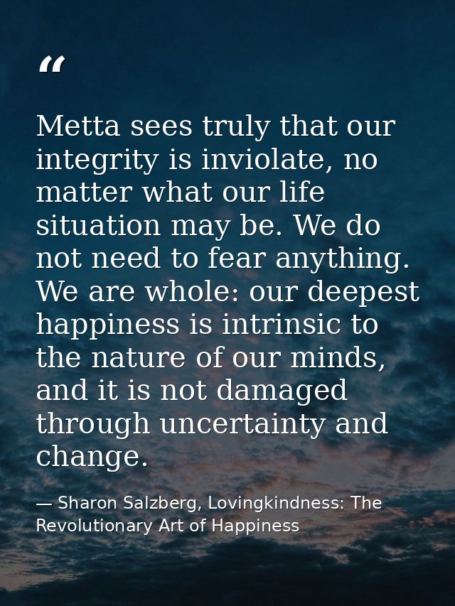 Metta sees truly that our integrity is inviolate, no matter what our life situation may be. We do not need to fear anyth — Sharon Salzberg, Lovingkindness: The Revolutionary Art of Happiness