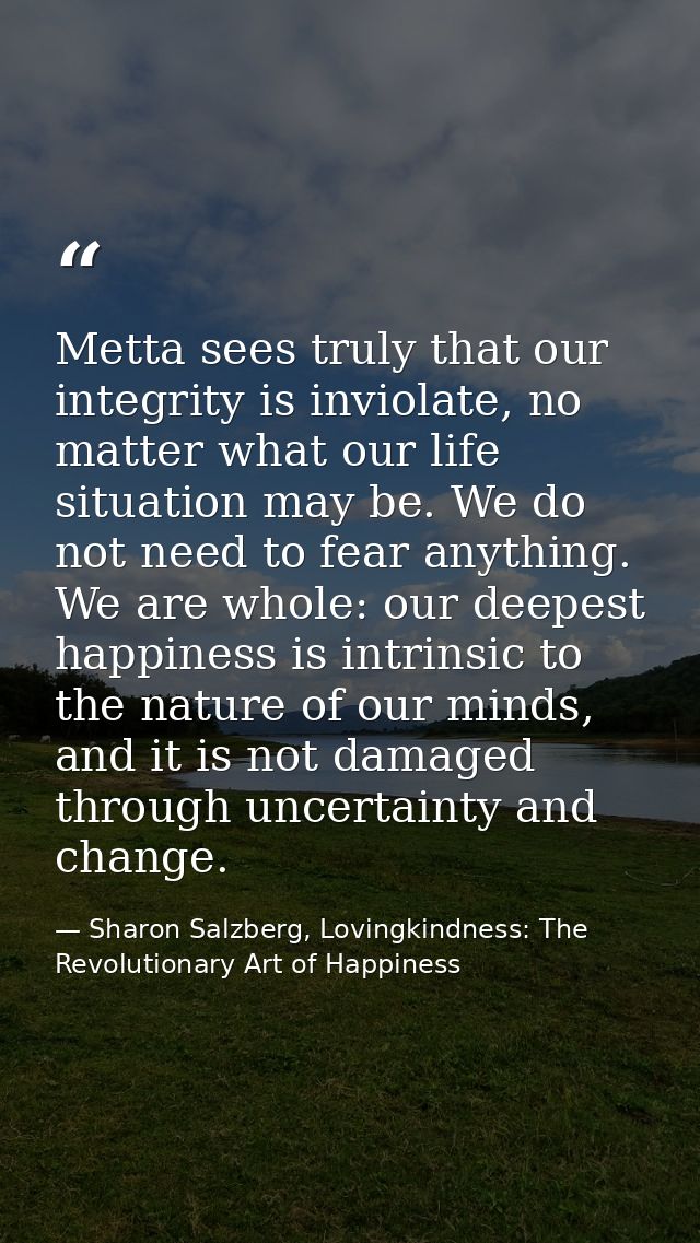 Metta sees truly that our integrity is inviolate, no matter what our life situation may be. We do not need to fear anyth — Sharon Salzberg, Lovingkindness: The Revolutionary Art of Happiness
