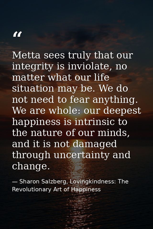 Metta sees truly that our integrity is inviolate, no matter what our life situation may be. We do not need to fear anyth — Sharon Salzberg, Lovingkindness: The Revolutionary Art of Happiness