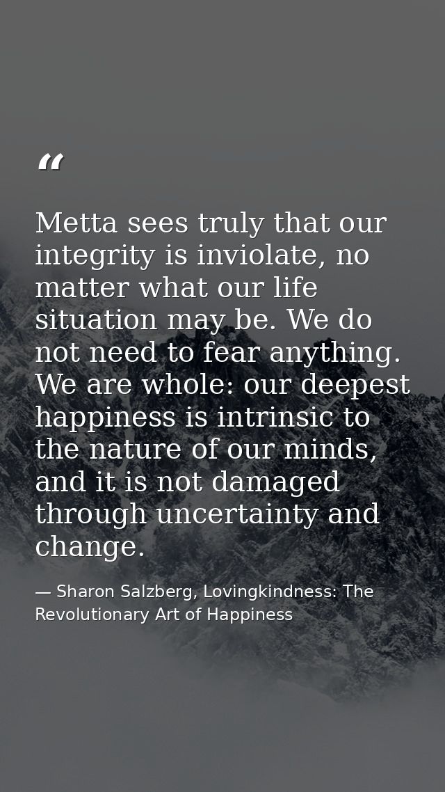 Metta sees truly that our integrity is inviolate, no matter what our life situation may be. We do not need to fear anyth — Sharon Salzberg, Lovingkindness: The Revolutionary Art of Happiness
