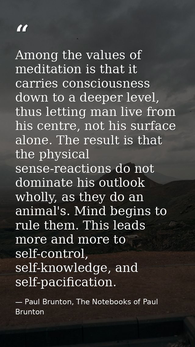 Among the values of meditation is that it carries consciousness down to a deeper level, thus letting man live from his c — Paul Brunton, The Notebooks of Paul Brunton