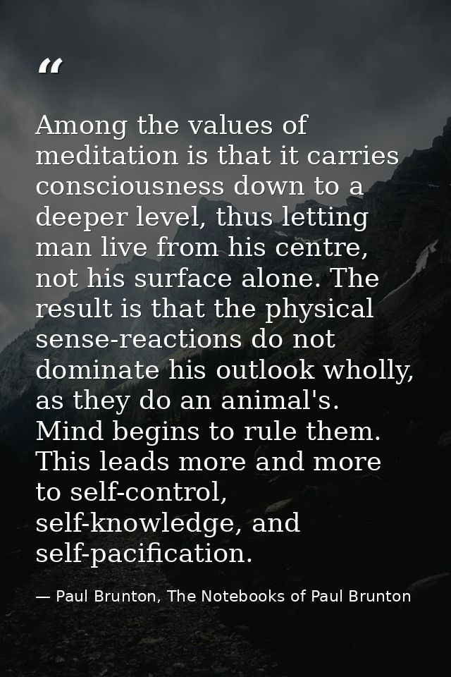 Among the values of meditation is that it carries consciousness down to a deeper level, thus letting man live from his c — Paul Brunton, The Notebooks of Paul Brunton