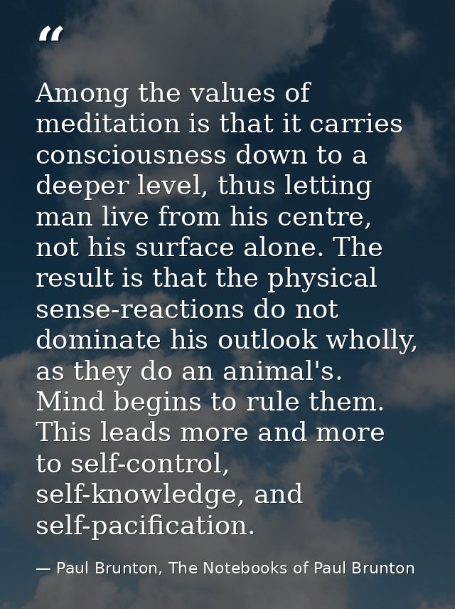 Among the values of meditation is that it carries consciousness down to a deeper level, thus letting man live from his c — Paul Brunton, The Notebooks of Paul Brunton
