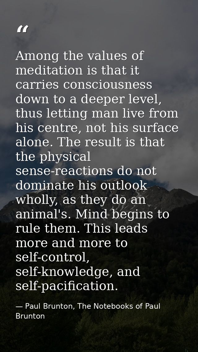 Among the values of meditation is that it carries consciousness down to a deeper level, thus letting man live from his c — Paul Brunton, The Notebooks of Paul Brunton