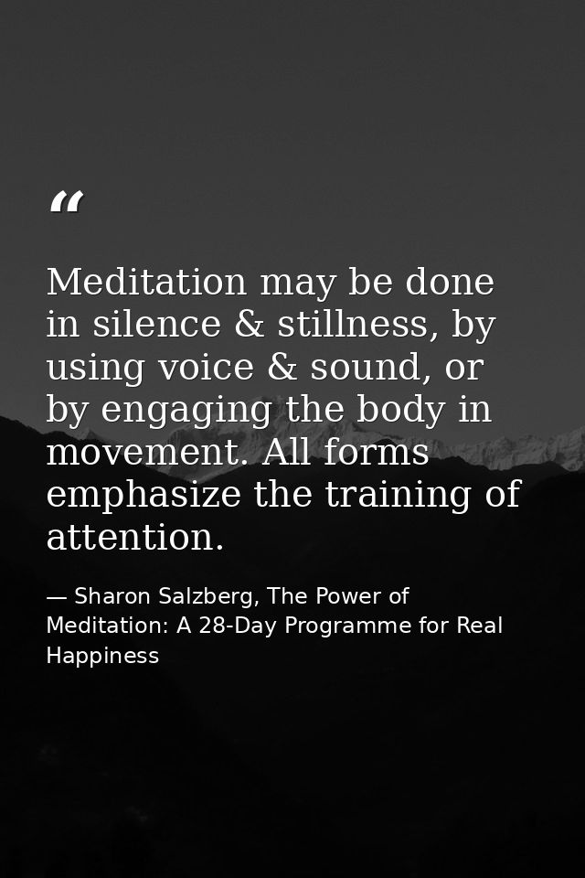 Meditation may be done in silence & stillness, by using voice & sound, or by engaging the body in movement. All forms em — Sharon Salzberg, The Power of Meditation: A 28-Day Programme for Real Happiness