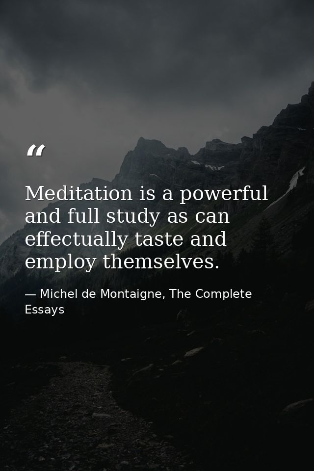 Meditation is a powerful and full study as can effectually taste and employ themselves. — Michel de Montaigne, The Complete Essays