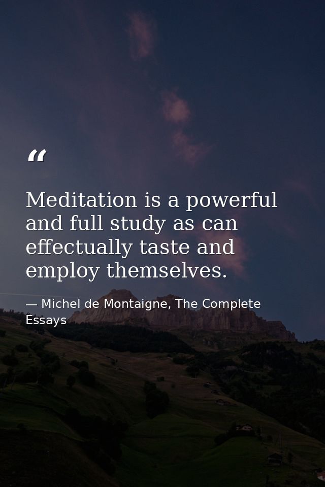 Meditation is a powerful and full study as can effectually taste and employ themselves. — Michel de Montaigne, The Complete Essays