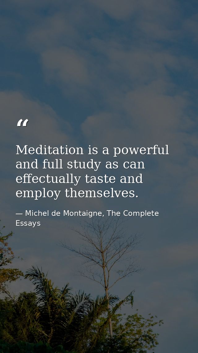 Meditation is a powerful and full study as can effectually taste and employ themselves. — Michel de Montaigne, The Complete Essays
