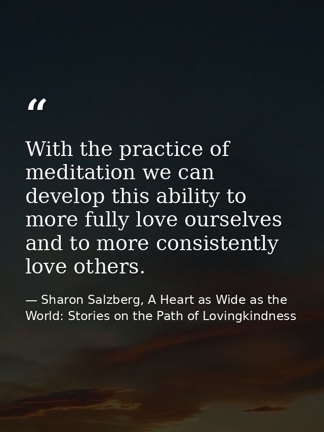 With the practice of meditation we can develop this ability to more fully love ourselves and to more consistently love o — Sharon Salzberg, A Heart as Wide as the World: Stories on the Path of Lovingkindness