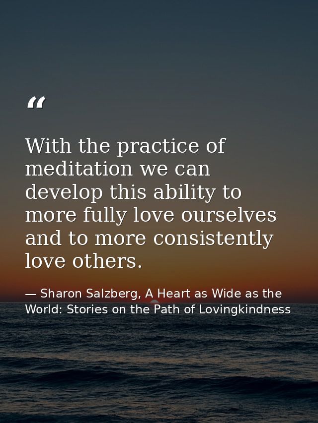 With the practice of meditation we can develop this ability to more fully love ourselves and to more consistently love o — Sharon Salzberg, A Heart as Wide as the World: Stories on the Path of Lovingkindness