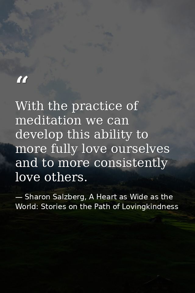 With the practice of meditation we can develop this ability to more fully love ourselves and to more consistently love o — Sharon Salzberg, A Heart as Wide as the World: Stories on the Path of Lovingkindness