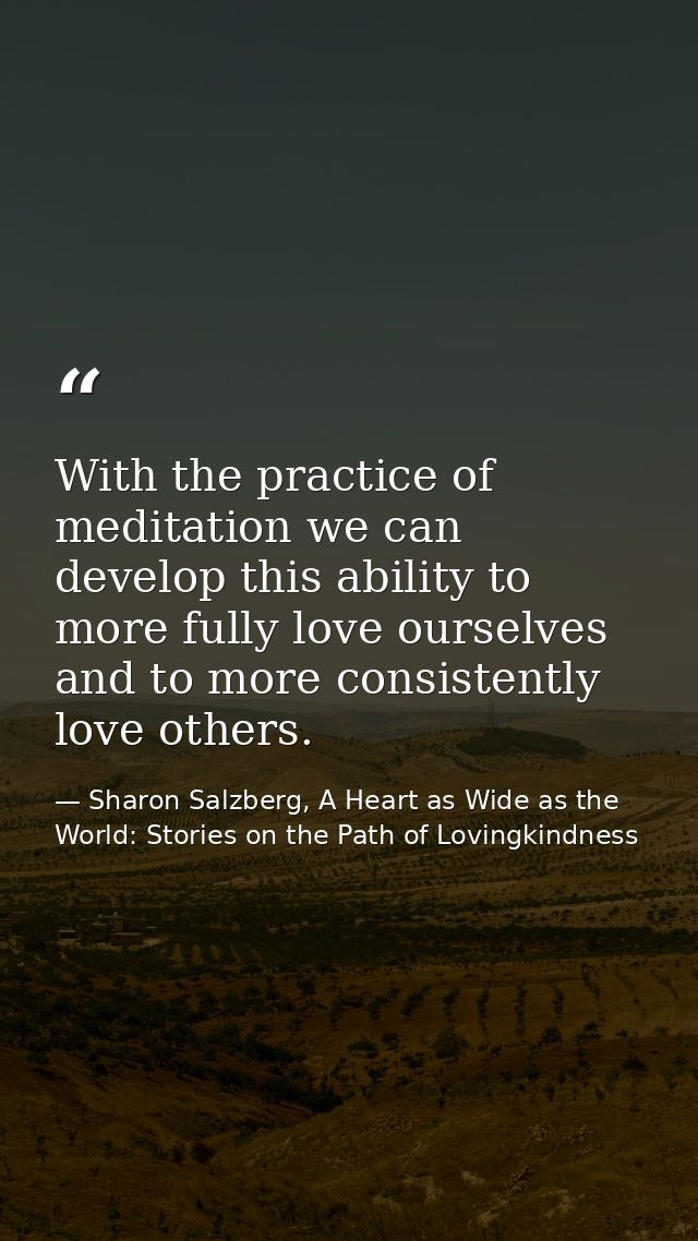 With the practice of meditation we can develop this ability to more fully love ourselves and to more consistently love o — Sharon Salzberg, A Heart as Wide as the World: Stories on the Path of Lovingkindness