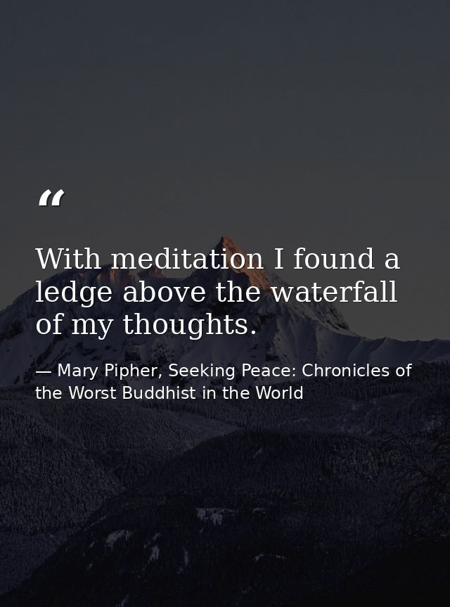With meditation I found a ledge above the waterfall of my thoughts. — Mary Pipher, Seeking Peace: Chronicles of the Worst Buddhist in the World