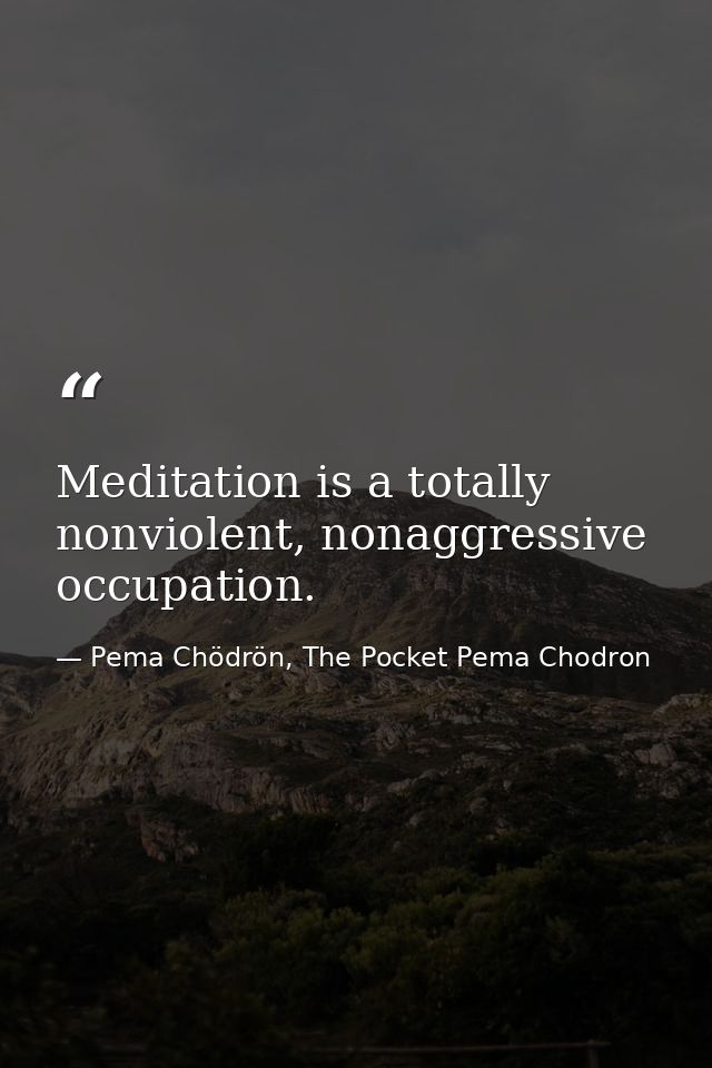 Meditation is a totally nonviolent, nonaggressive occupation. — Pema Chödrön, The Pocket Pema Chodron