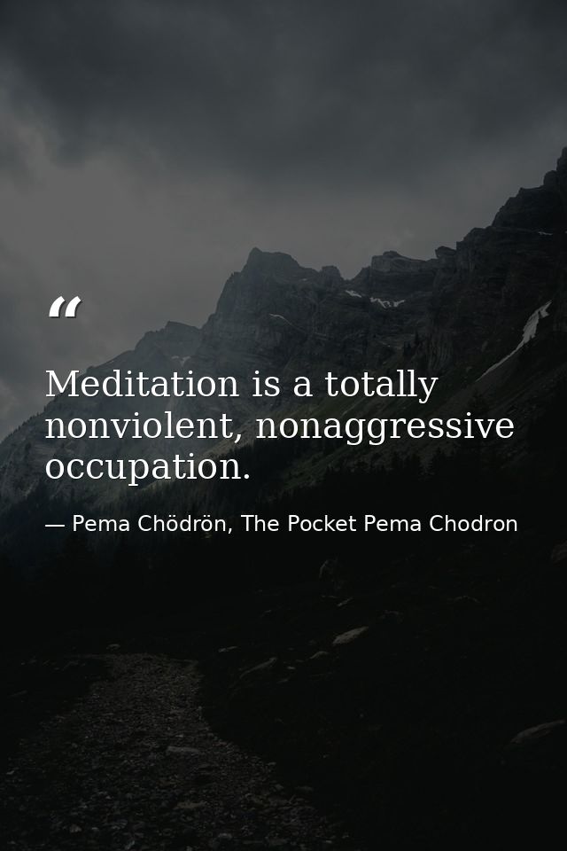 Meditation is a totally nonviolent, nonaggressive occupation. — Pema Chödrön, The Pocket Pema Chodron