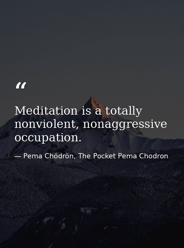 Meditation is a totally nonviolent, nonaggressive occupation. — Pema Chödrön, The Pocket Pema Chodron