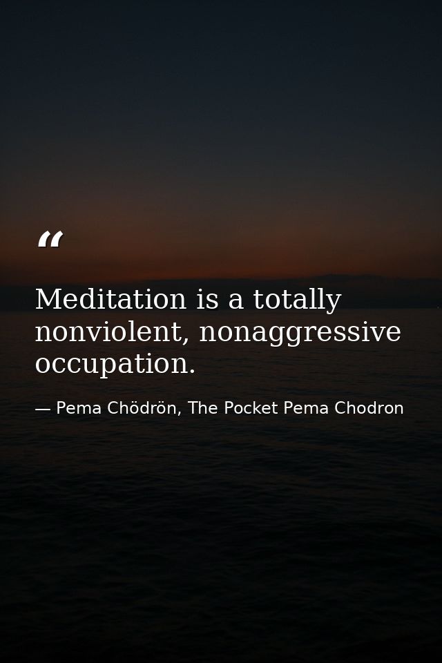 Meditation is a totally nonviolent, nonaggressive occupation. — Pema Chödrön, The Pocket Pema Chodron