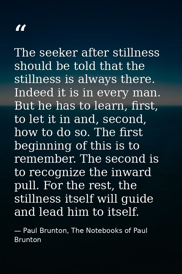 The seeker after stillness should be told that the stillness is always there. Indeed it is in every man. But he has to l — Paul Brunton, The Notebooks of Paul Brunton