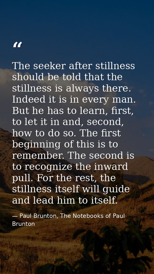The seeker after stillness should be told that the stillness is always there. Indeed it is in every man. But he has to l — Paul Brunton, The Notebooks of Paul Brunton