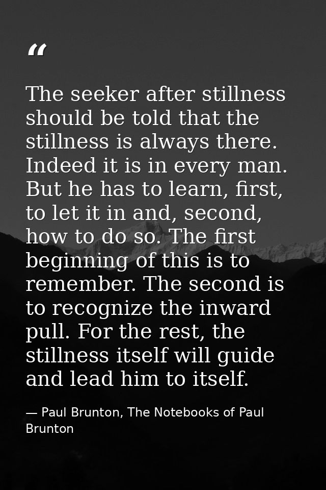 The seeker after stillness should be told that the stillness is always there. Indeed it is in every man. But he has to l — Paul Brunton, The Notebooks of Paul Brunton