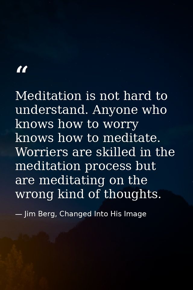 Meditation is not hard to understand. Anyone who knows how to worry knows how to meditate. Worriers are skilled in the m — Jim Berg, Changed Into His Image