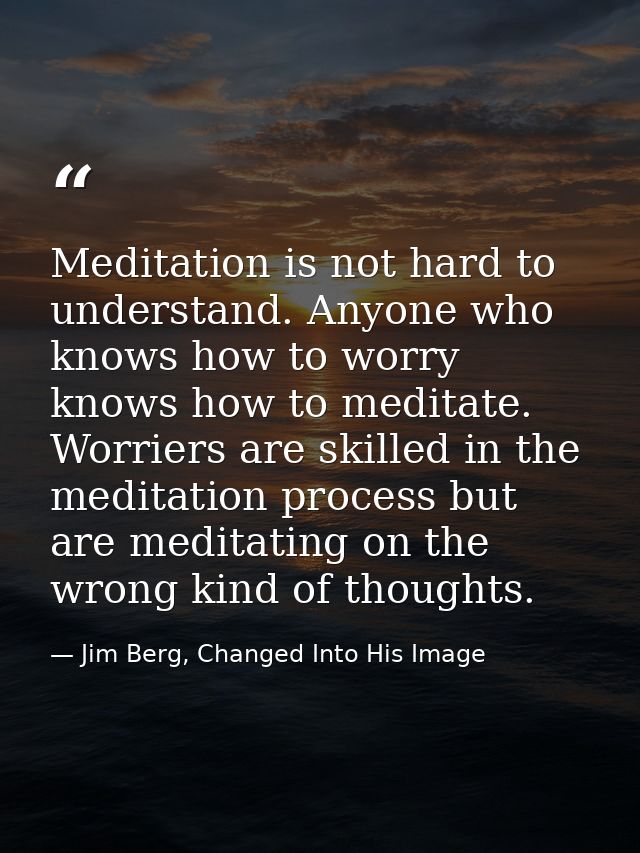 Meditation is not hard to understand. Anyone who knows how to worry knows how to meditate. Worriers are skilled in the m — Jim Berg, Changed Into His Image