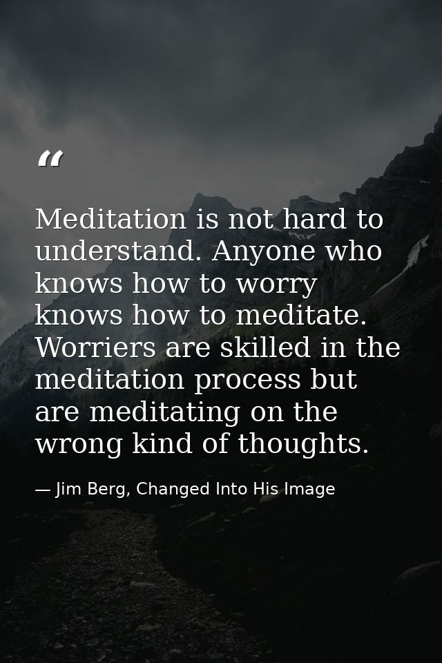 Meditation is not hard to understand. Anyone who knows how to worry knows how to meditate. Worriers are skilled in the m — Jim Berg, Changed Into His Image