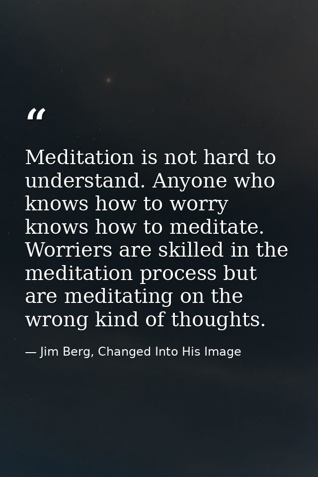 Meditation is not hard to understand. Anyone who knows how to worry knows how to meditate. Worriers are skilled in the m — Jim Berg, Changed Into His Image