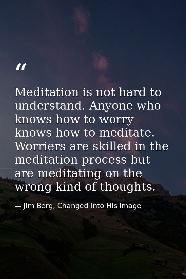 Meditation is not hard to understand. Anyone who knows how to worry knows how to meditate. Worriers are skilled in the m — Jim Berg, Changed Into His Image