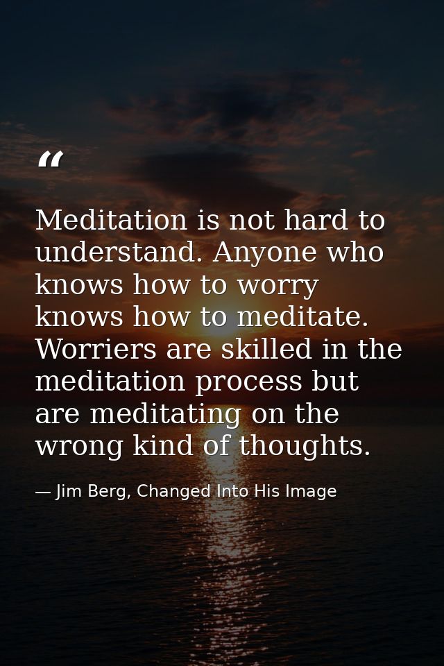 Meditation is not hard to understand. Anyone who knows how to worry knows how to meditate. Worriers are skilled in the m — Jim Berg, Changed Into His Image