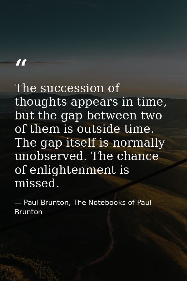 The succession of thoughts appears in time, but the gap between two of them is outside time. The gap itself is normally  — Paul Brunton, The Notebooks of Paul Brunton