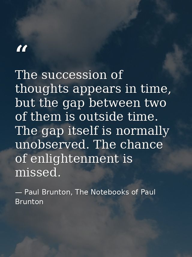 The succession of thoughts appears in time, but the gap between two of them is outside time. The gap itself is normally  — Paul Brunton, The Notebooks of Paul Brunton