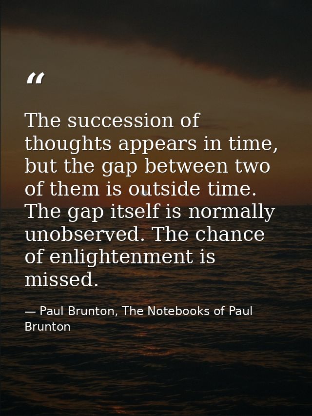The succession of thoughts appears in time, but the gap between two of them is outside time. The gap itself is normally  — Paul Brunton, The Notebooks of Paul Brunton