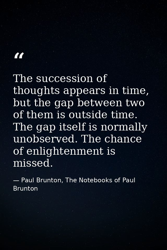The succession of thoughts appears in time, but the gap between two of them is outside time. The gap itself is normally  — Paul Brunton, The Notebooks of Paul Brunton
