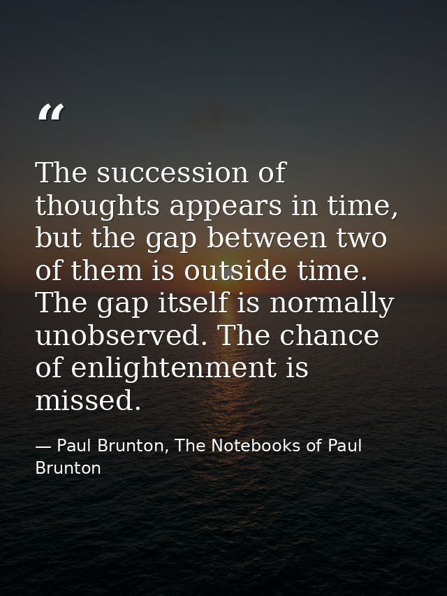 The succession of thoughts appears in time, but the gap between two of them is outside time. The gap itself is normally  — Paul Brunton, The Notebooks of Paul Brunton