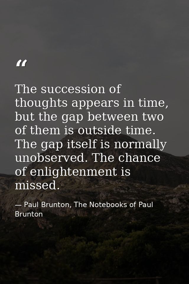 The succession of thoughts appears in time, but the gap between two of them is outside time. The gap itself is normally  — Paul Brunton, The Notebooks of Paul Brunton