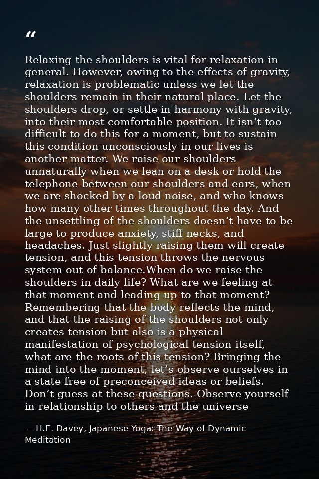 Relaxing the shoulders is vital for relaxation in general. However, owing to the effects of gravity, relaxation is probl — H.E. Davey, Japanese Yoga: The Way of Dynamic Meditation