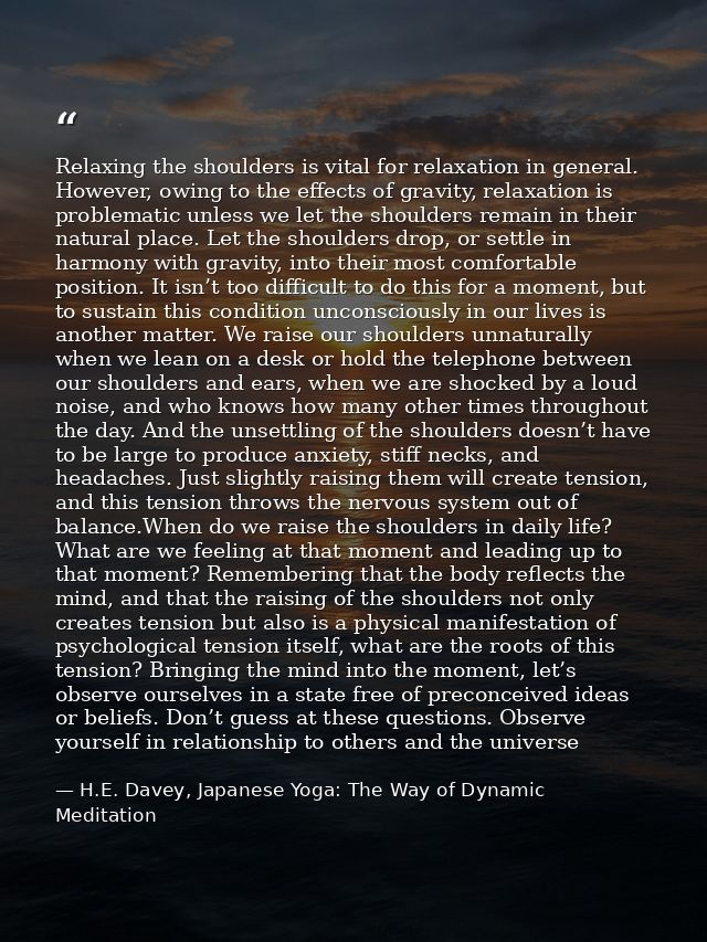 Relaxing the shoulders is vital for relaxation in general. However, owing to the effects of gravity, relaxation is probl — H.E. Davey, Japanese Yoga: The Way of Dynamic Meditation