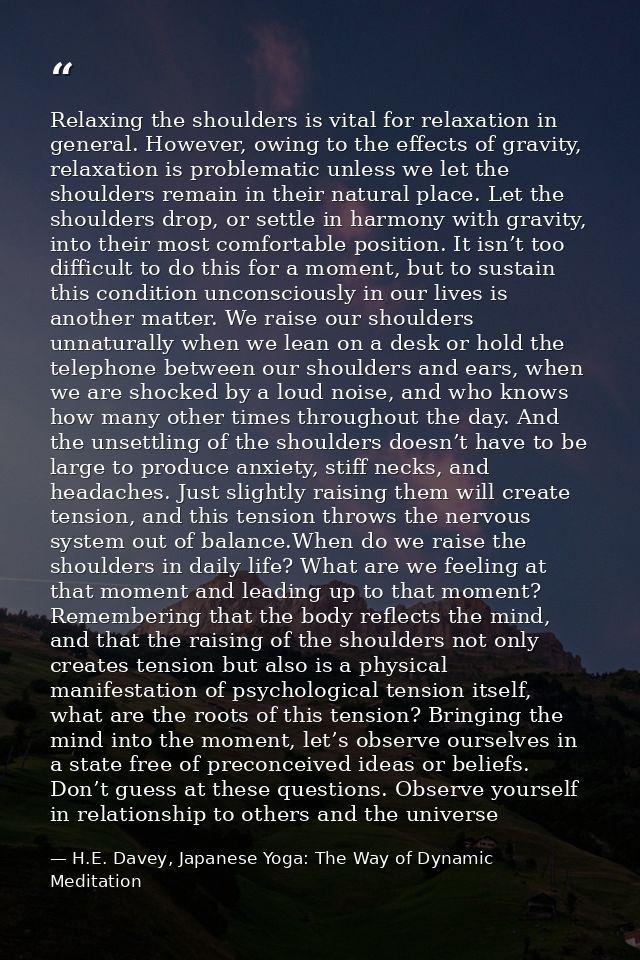 Relaxing the shoulders is vital for relaxation in general. However, owing to the effects of gravity, relaxation is probl — H.E. Davey, Japanese Yoga: The Way of Dynamic Meditation