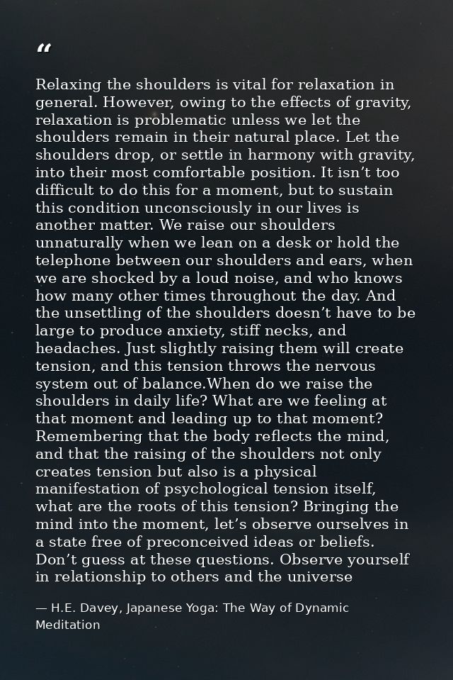 Relaxing the shoulders is vital for relaxation in general. However, owing to the effects of gravity, relaxation is probl — H.E. Davey, Japanese Yoga: The Way of Dynamic Meditation
