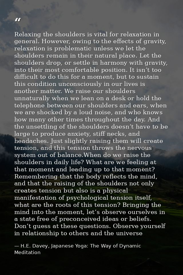 Relaxing the shoulders is vital for relaxation in general. However, owing to the effects of gravity, relaxation is probl — H.E. Davey, Japanese Yoga: The Way of Dynamic Meditation